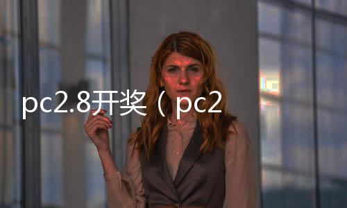 pc2.8开奖(pc28开奖预测网站咪牌) pc2.8开奖(pc28开奖预测网站咪牌)